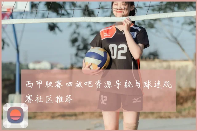 西甲联赛回放吧资源导航与球迷观赛社区推荐