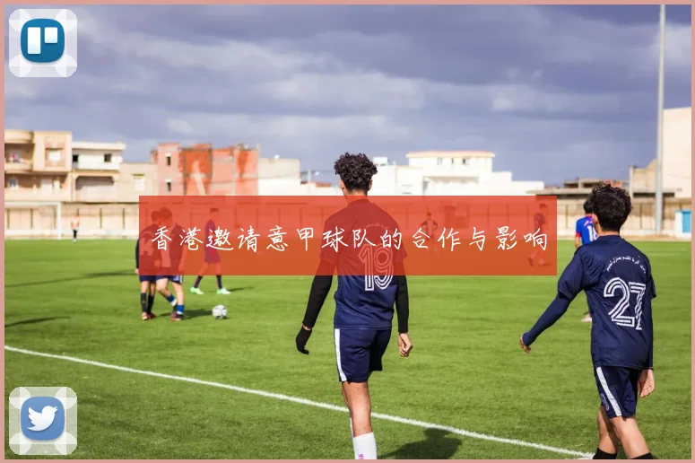香港邀请意甲球队的合作与影响