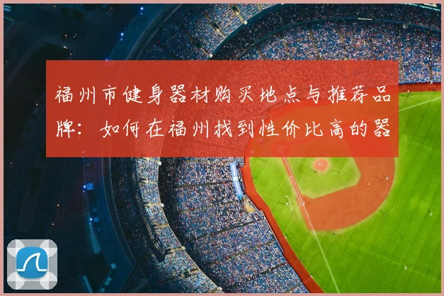 福州市健身器材购买地点与推荐品牌：如何在福州找到性价比高的器材